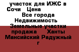 участок для ИЖС в Сочи › Цена ­ 5 000 000 - Все города Недвижимость » Земельные участки продажа   . Ханты-Мансийский,Радужный г.